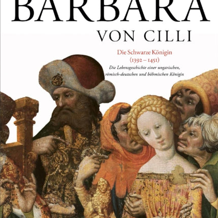 Barbara Von CILLI: Die Schwarze Koenigin (1392-1451): Die Lebensgeschichte Einer Ungarischen, Roemisch-Deutschen Und Boehmischen Koenigin