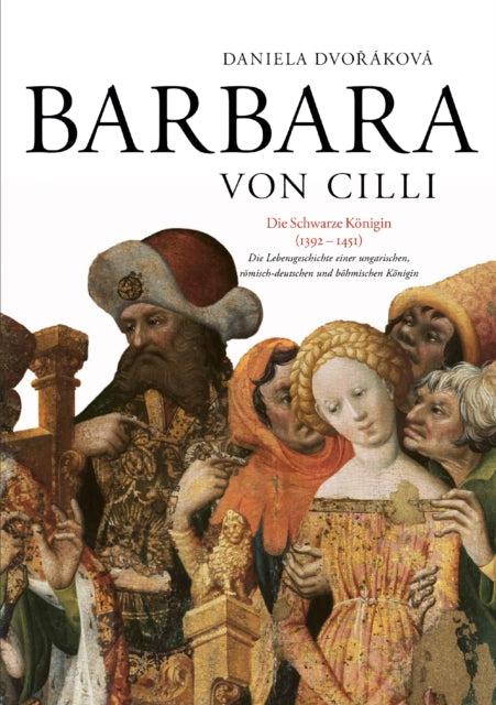 Barbara Von CILLI: Die Schwarze Koenigin (1392-1451): Die Lebensgeschichte Einer Ungarischen, Roemisch-Deutschen Und Boehmischen Koenigin