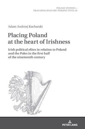 Placing Poland at the heart of Irishness: Irish political elites in relation to Poland and the Poles in the first half of the nineteenth century