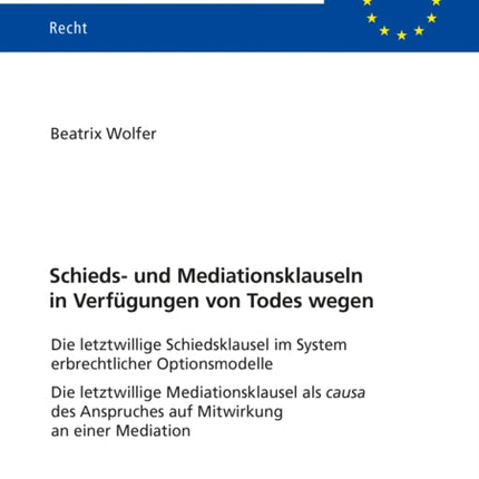 Schieds- und Mediationsklauseln in Verfuegungen von Todes wegen: Die letztwillige Schiedsklausel im System erbrechtlicher Optionsmodelle Die letztwillige Mediationsklausel als causa des Anspruches auf Mitwirkung an einer Mediation