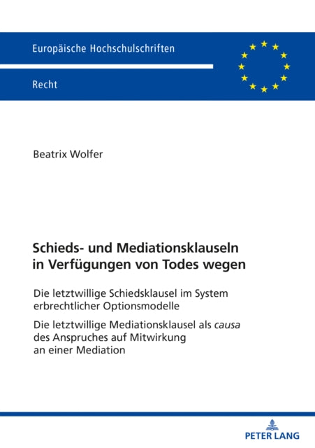 Schieds- und Mediationsklauseln in Verfuegungen von Todes wegen: Die letztwillige Schiedsklausel im System erbrechtlicher Optionsmodelle Die letztwillige Mediationsklausel als causa des Anspruches auf Mitwirkung an einer Mediation