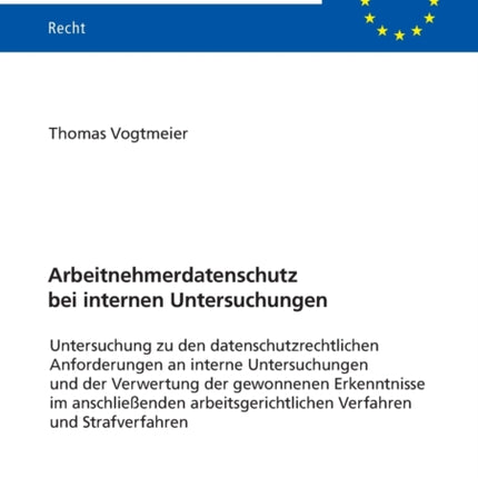 Arbeitnehmerdatenschutz bei internen Untersuchungen: Zu den datenschutzrechtlichen Anforderungen an interne Untersuchungen und der Verwertung der gewonnenen Erkenntnisse im anschließenden arbeitsgerichtlichen Verfahren und Strafverfahren