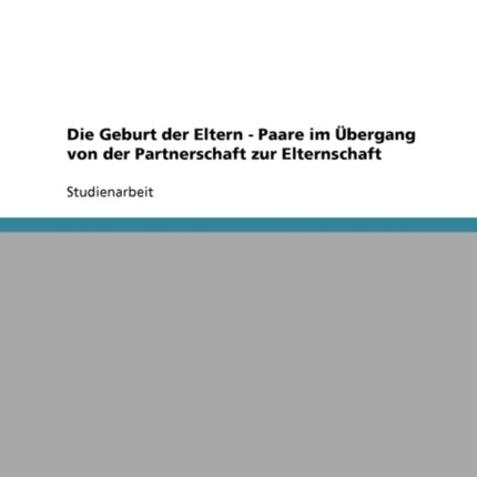 Die Geburt Der Eltern. Paare Im Übergang Von Der Partnerschaft Zur Elternschaft