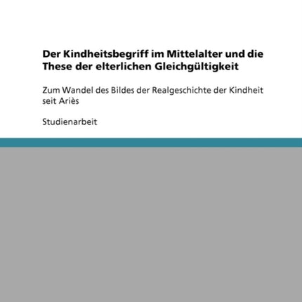 Der Kindheitsbegriff im Mittelalter und die These der elterlichen Gleichgltigkeit Zum Wandel des Bildes der Realgeschichte der Kindheit seit Aris