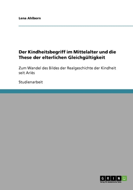 Der Kindheitsbegriff im Mittelalter und die These der elterlichen Gleichgltigkeit Zum Wandel des Bildes der Realgeschichte der Kindheit seit Aris