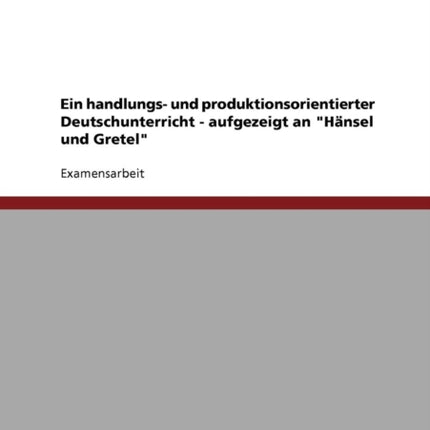 Ein handlungs und produktionsorientierter Deutschunterricht  aufgezeigt an Hnsel und Gretel