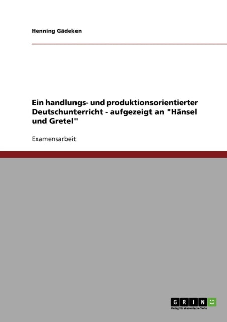 Ein handlungs und produktionsorientierter Deutschunterricht  aufgezeigt an Hnsel und Gretel