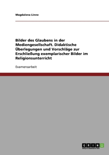 Bilder Des Glaubens in Der Mediengesellschaft. Didaktische Überlegungen Und Vorschläge Zur Erschließung Exemplarischer Bilder Im Religionsunterricht