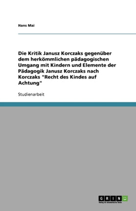 Die Kritik Janusz Korczaks gegenber dem herkmmlichen pdagogischen Umgang mit Kindern und Elemente der Pdagogik Janusz Korczaks nach Korczaks Recht des Kindes auf Achtung