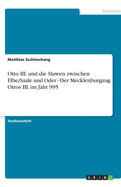 Otto III. und die Slawen zwischen Elbe/Saale und Oder - Der Mecklenburgzug Ottos III. im Jahr 995