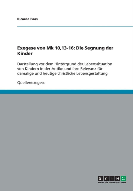 Exegese von Mk 10,13-16: Die Segnung der Kinder: Darstellung vor dem Hintergrund der Lebenssituation von Kindern in der Antike und ihre Relevanz für damalige und heutige christliche Lebensgestaltung