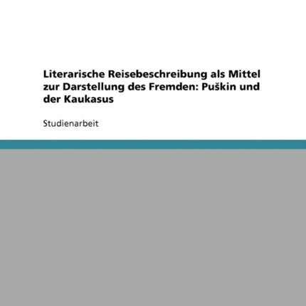 Literarische Reisebeschreibung als Mittel zur Darstellung des Fremden Pukin und der Kaukasus