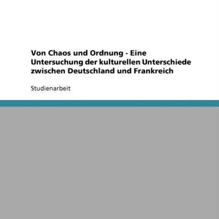 Von Chaos und Ordnung  Eine Untersuchung der kulturellen Unterschiede zwischen Deutschland und Frankreich