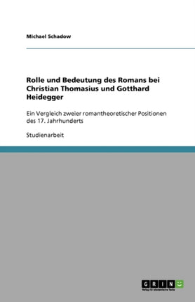 Rolle und Bedeutung des Romans bei Christian Thomasius und Gotthard Heidegger Ein Vergleich zweier romantheoretischer Positionen des 17 Jahrhunderts