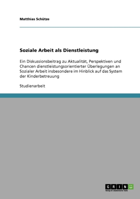 Soziale Arbeit als Dienstleistung Ein Diskussionsbeitrag zu Aktualitt Perspektiven und Chancen dienstleistungsorientierter berlegungen an Sozialer  Hinblick auf das System der Kinderbetreuung