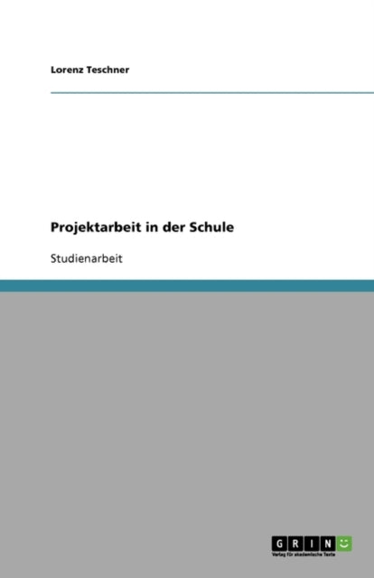 Projektarbeit in der Schule: Methodischer Ablauf und praktische Aspekte des Projekts im Schulalltag