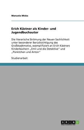 Erich Kästner als Kinder- und Jugendbuchautor: Die literarische Strömung der Neuen Sachlichkeit unter besonderer Berücksichtigung des Großstadtmotivs, exemplifiziert an Erich Kästners Kinderbüchern "Emil und die Detektive" und "Pünktchen un