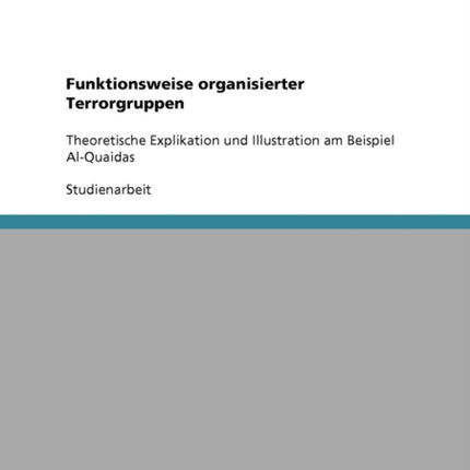 Funktionsweise organisierter Terrorgruppen Theoretische Explikation und Illustration am Beispiel AlQuaidas