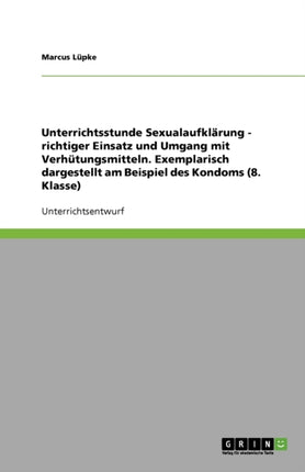 Unterrichtsstunde Sexualaufklrung  richtiger Einsatz und Umgang mit Verhtungsmitteln Exemplarisch dargestellt am Beispiel des Kondoms 8 Klasse