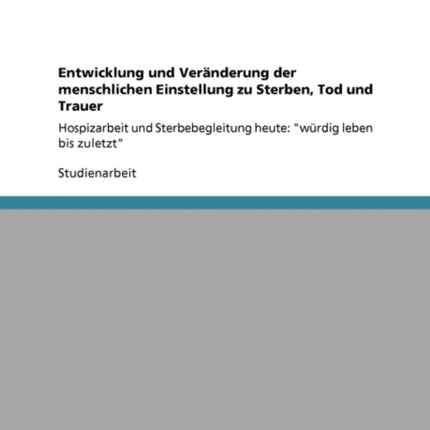 Entwicklung und Vernderung der menschlichen Einstellung zu Sterben Tod und Trauer Hospizarbeit und Sterbebegleitung heute wrdig leben bis zuletzt