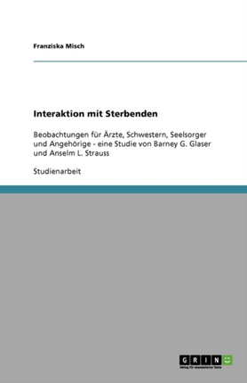 Interaktion mit Sterbenden: Beobachtungen für Ärzte, Schwestern, Seelsorger und Angehörige - eine Studie von Barney G. Glaser und Anselm L. Strauss