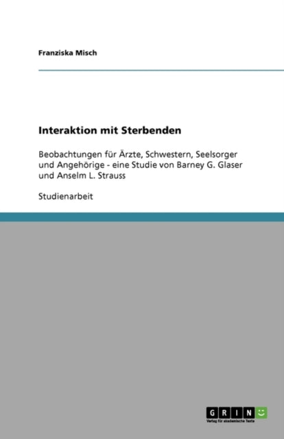 Interaktion mit Sterbenden: Beobachtungen für Ärzte, Schwestern, Seelsorger und Angehörige - eine Studie von Barney G. Glaser und Anselm L. Strauss