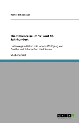 Die Italienreise im 17. und 18. Jahrhundert: Unterwegs in Italien mit Johann Wolfgang von Goethe und Johann Gottfried Seume