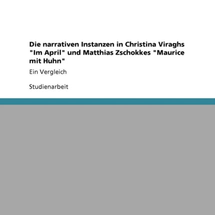 Die narrativen Instanzen in Christina Viraghs Im April und Matthias Zschokkes Maurice mit Huhn Ein Vergleich