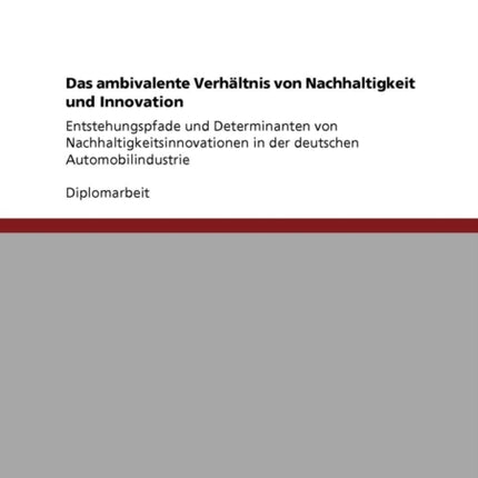 Das ambivalente Verhltnis von Nachhaltigkeit und Innovation Entstehungspfade und Determinanten von Nachhaltigkeitsinnovationen in der deutschen Automobilindustrie