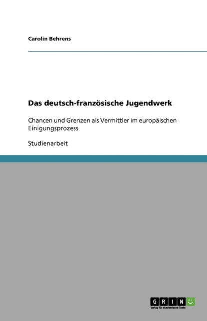 Das deutsch-französische Jugendwerk: Chancen und Grenzen als Vermittler im europäischen Einigungsprozess