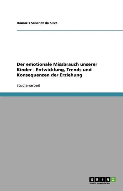 Der emotionale Missbrauch unserer Kinder - Entwicklung, Trends und Konsequenzen der Erziehung