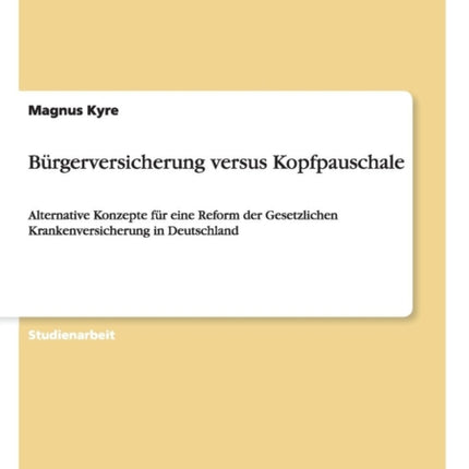 Brgerversicherung versus Kopfpauschale Alternative Konzepte fr eine Reform der Gesetzlichen Krankenversicherung in Deutschland