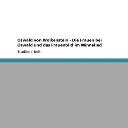 Oswald von Wolkenstein  Die Frauen bei Oswald und das Frauenbild im Minnelied