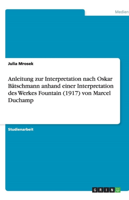 Anleitung zur Interpretation nach Oskar Bätschmann anhand einer Interpretation des Werkes Fountain (1917) von Marcel Duchamp