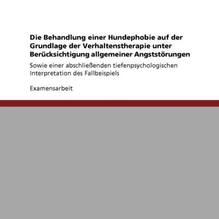 Die Behandlung einer Hundephobie auf der Grundlage der Verhaltenstherapie unter Bercksichtigung allgemeiner Angststrungen Sowie einer  Interpretation des Fallbeispiels