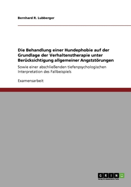 Die Behandlung einer Hundephobie auf der Grundlage der Verhaltenstherapie unter Bercksichtigung allgemeiner Angststrungen Sowie einer  Interpretation des Fallbeispiels