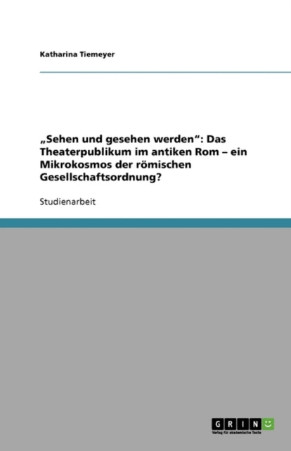 "Sehen und gesehen werden: Das Theaterpublikum im antiken Rom - ein Mikrokosmos der römischen Gesellschaftsordnung?