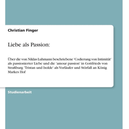 Liebe als Passion ber die von Niklas Luhmann beschriebene Codierung von Intimitt als passionierter Liebe und die amour passion in Gottfrieds  Vorlufer und Strfall an Knig Markes Hof