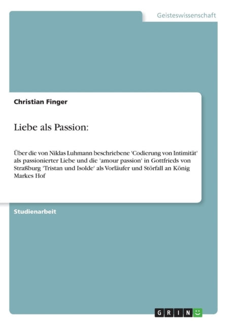 Liebe als Passion ber die von Niklas Luhmann beschriebene Codierung von Intimitt als passionierter Liebe und die amour passion in Gottfrieds  Vorlufer und Strfall an Knig Markes Hof