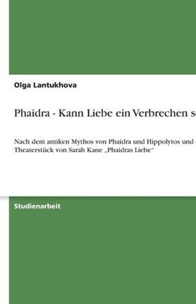 Phaidra  Kann Liebe ein Verbrechen sein Nach dem antiken Mythos von Phaidra und Hippolytos und dem Theaterstck von Sarah Kane Phaidras Liebe