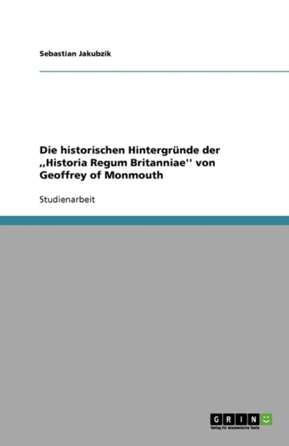 Die historischen Hintergründe der, Historia Regum Britanniae'' von Geoffrey of Monmouth