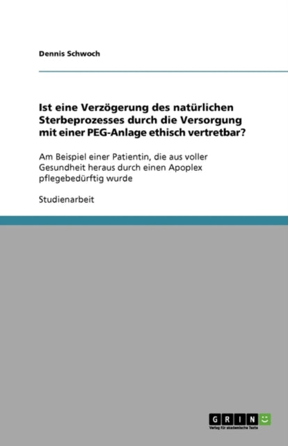 Ist eine Verzgerung des natrlichen Sterbeprozesses durch die Versorgung mit einer PEGAnlage ethisch vertretbar Am Beispiel einer Patientin die  durch einen Apoplex pflegebedrftig wurde