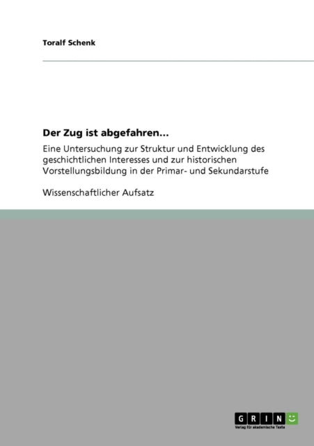 Der Zug ist abgefahren Eine Untersuchung zur Struktur und Entwicklung des geschichtlichen Interesses und zur historischen Vorstellungsbildung in der Primar und Sekundarstufe