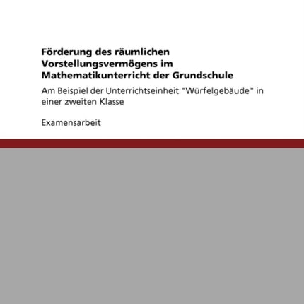 Frderung des rumlichen Vorstellungsvermgens im Mathematikunterricht der Grundschule Am Beispiel der Unterrichtseinheit Wrfelgebude in einer zweiten Klasse