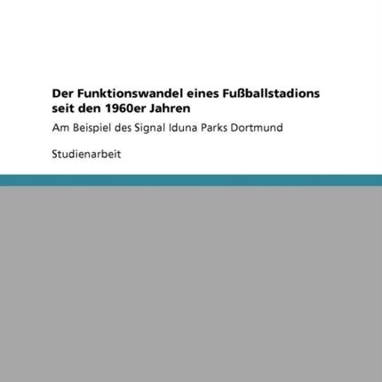 Der Funktionswandel eines Fuballstadions seit den 1960er Jahren Am Beispiel des Signal Iduna Parks Dortmund