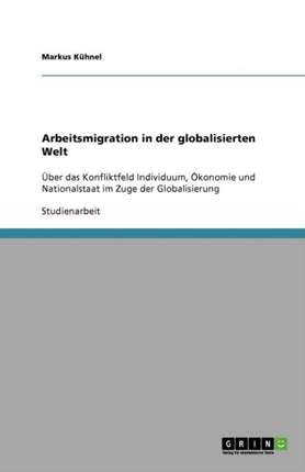 Arbeitsmigration in der globalisierten Welt: Über das Konfliktfeld Individuum, Ökonomie und Nationalstaat im Zuge der Globalisierung