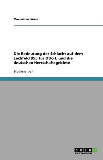 Die Bedeutung der Schlacht auf dem Lechfeld 955 für Otto I. und die deutschen Herrschaftsgebiete