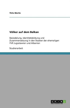 Völker auf dem Balkan: Besiedelung, Identitätsbildung und Zusammensetzung in den Staaten der ehemaligen FVR Jugoslawien und Albanien