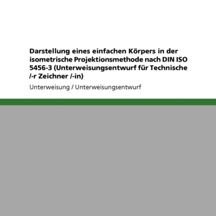 Darstellung eines einfachen Krpers in der isometrische Projektionsmethode nach DIN ISO 54563 Unterweisungsentwurf fr Technische r Zeichner in