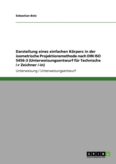 Darstellung eines einfachen Krpers in der isometrische Projektionsmethode nach DIN ISO 54563 Unterweisungsentwurf fr Technische r Zeichner in